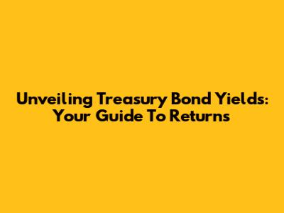 Unveiling Treasury Bond Yields: Your Guide To Returns