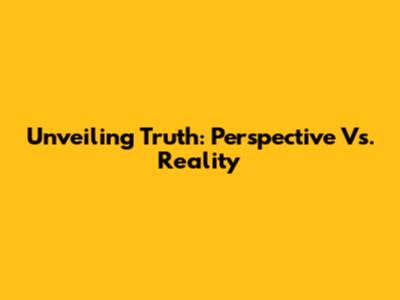 Unveiling Truth: Perspective Vs. Reality