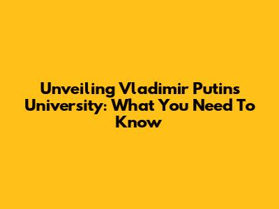 Unveiling Vladimir Putin's University: What You Need To Know
