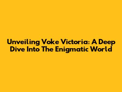 Unveiling Voke Victoria: A Deep Dive Into The Enigmatic World