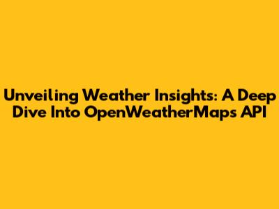 Unveiling Weather Insights: A Deep Dive Into OpenWeatherMap's API