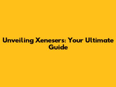 Unveiling Xenesers: Your Ultimate Guide