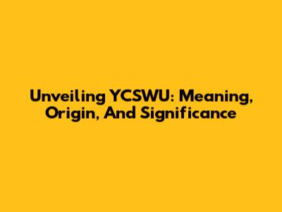 Unveiling YCSWU: Meaning, Origin, And Significance