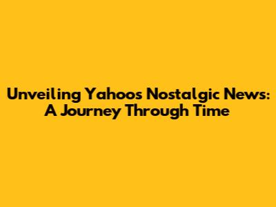 Unveiling Yahoo's Nostalgic News: A Journey Through Time