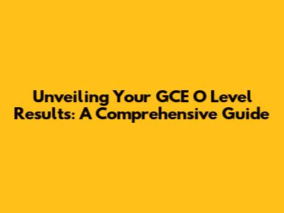 Unveiling Your GCE O Level Results: A Comprehensive Guide