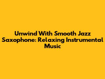 Unwind With Smooth Jazz Saxophone: Relaxing Instrumental Music