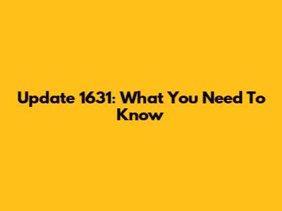 Update 1631: What You Need To Know