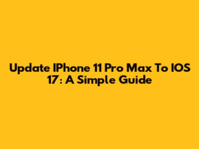 Update IPhone 11 Pro Max To IOS 17: A Simple Guide