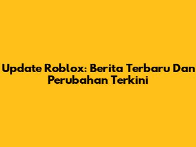 Update Roblox: Berita Terbaru Dan Perubahan Terkini