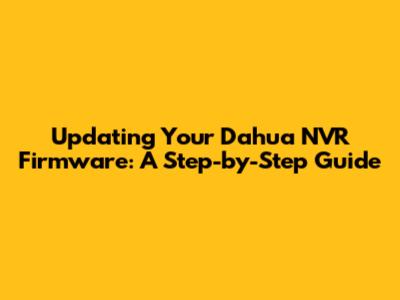 Updating Your Dahua NVR Firmware: A Step-by-Step Guide