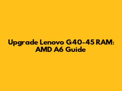 Upgrade Lenovo G40-45 RAM: AMD A6 Guide