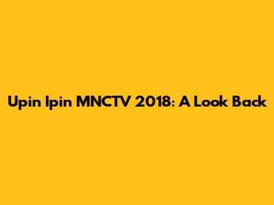 Upin Ipin MNCTV 2018: A Look Back