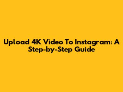 Upload 4K Video To Instagram: A Step-by-Step Guide