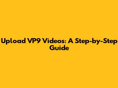 Upload VP9 Videos: A Step-by-Step Guide