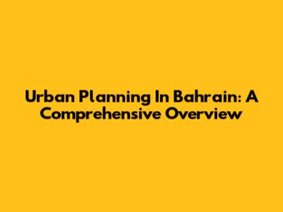 Urban Planning In Bahrain: A Comprehensive Overview