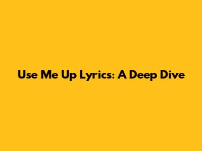 Use Me Up Lyrics: A Deep Dive