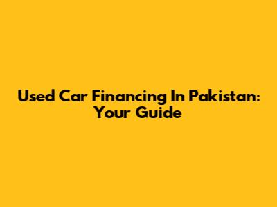 Used Car Financing In Pakistan: Your Guide