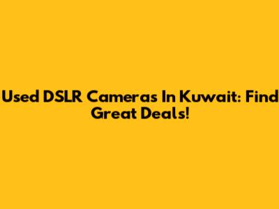 Used DSLR Cameras In Kuwait: Find Great Deals!