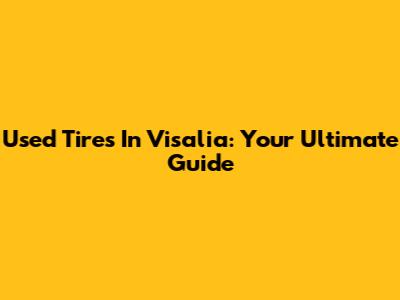 Used Tires In Visalia: Your Ultimate Guide