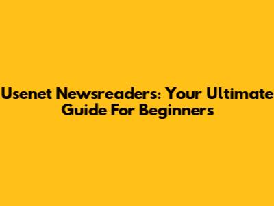 Usenet Newsreaders: Your Ultimate Guide For Beginners