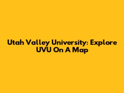 Utah Valley University: Explore UVU On A Map