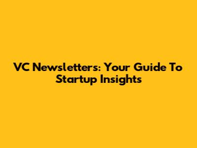 VC Newsletters: Your Guide To Startup Insights