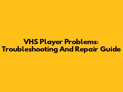 VHS Player Problems: Troubleshooting And Repair Guide