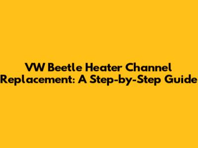 VW Beetle Heater Channel Replacement: A Step-by-Step Guide