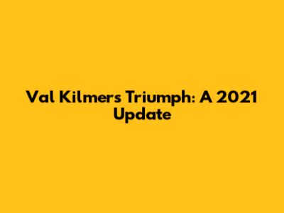 Val Kilmer's Triumph: A 2021 Update