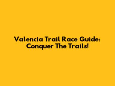 Valencia Trail Race Guide: Conquer The Trails!