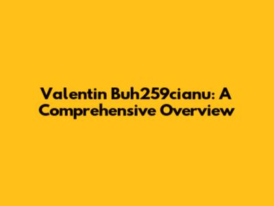 Valentin Buh259cianu: A Comprehensive Overview