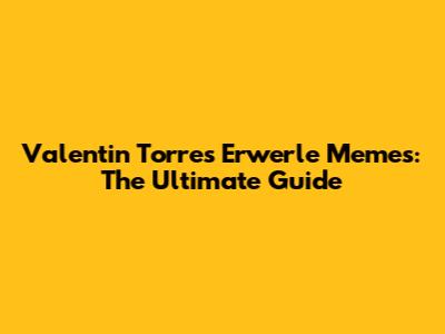 Valentin Torres Erwerle Memes: The Ultimate Guide