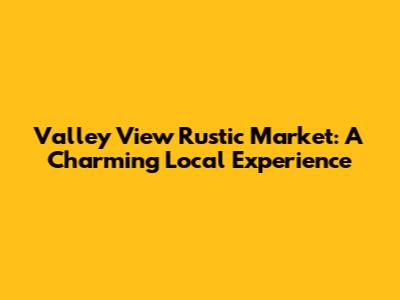 Valley View Rustic Market: A Charming Local Experience