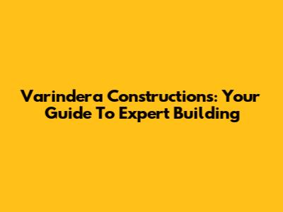 Varindera Constructions: Your Guide To Expert Building