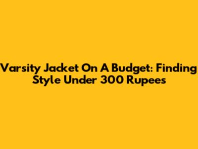 Varsity Jacket On A Budget: Finding Style Under 300 Rupees