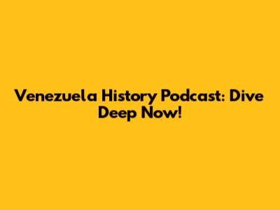 Venezuela History Podcast: Dive Deep Now!