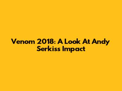 Venom 2018: A Look At Andy Serkis's Impact