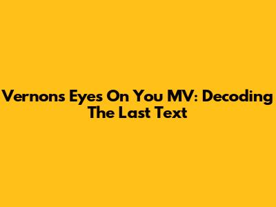 Vernon's 'Eyes On You' MV: Decoding The Last Text