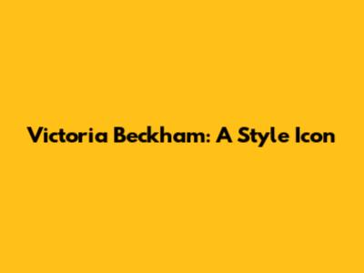 Victoria Beckham: A Style Icon