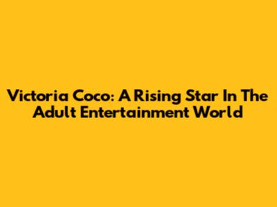 Victoria Coco: A Rising Star In The Adult Entertainment World