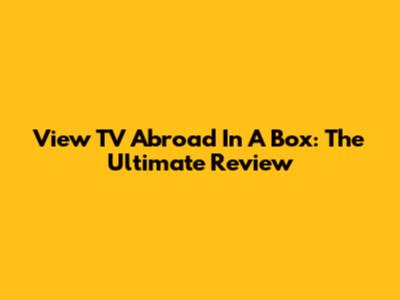 View TV Abroad In A Box: The Ultimate Review