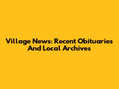 Village News: Recent Obituaries And Local Archives