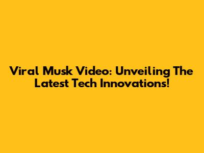 Viral Musk Video: Unveiling The Latest Tech Innovations!