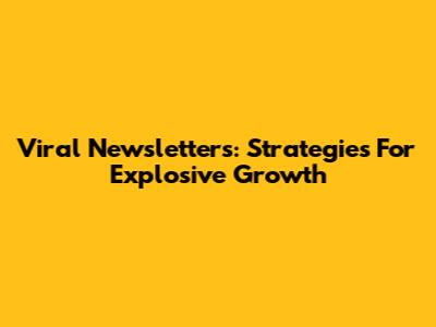 Viral Newsletters: Strategies For Explosive Growth