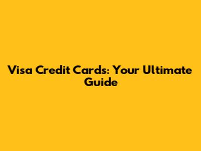 Visa Credit Cards: Your Ultimate Guide