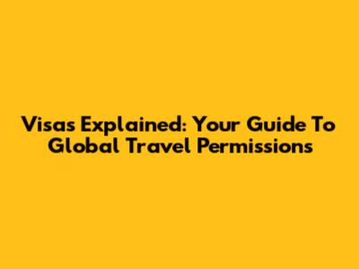 Visas Explained: Your Guide To Global Travel Permissions