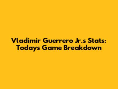 Vladimir Guerrero Jr.'s Stats: Today's Game Breakdown