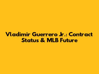 Vladimir Guerrero Jr.: Contract Status & MLB Future