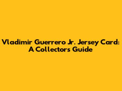 Vladimir Guerrero Jr. Jersey Card: A Collector's Guide