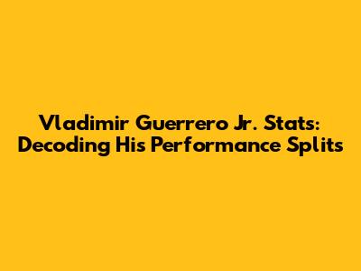 Vladimir Guerrero Jr. Stats: Decoding His Performance Splits